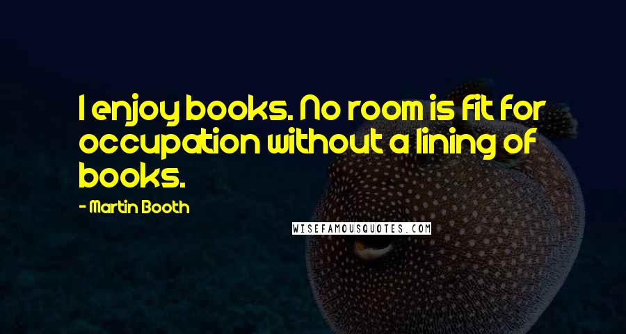 Martin Booth Quotes: I enjoy books. No room is fit for occupation without a lining of books.