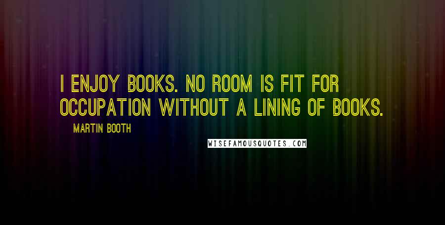 Martin Booth Quotes: I enjoy books. No room is fit for occupation without a lining of books.