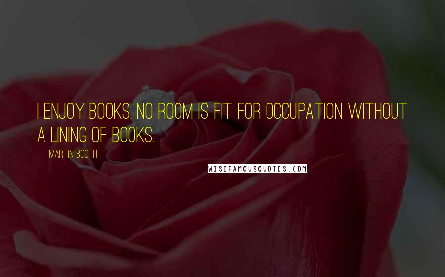 Martin Booth Quotes: I enjoy books. No room is fit for occupation without a lining of books.