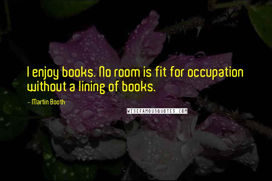 Martin Booth Quotes: I enjoy books. No room is fit for occupation without a lining of books.