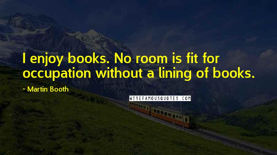 Martin Booth Quotes: I enjoy books. No room is fit for occupation without a lining of books.