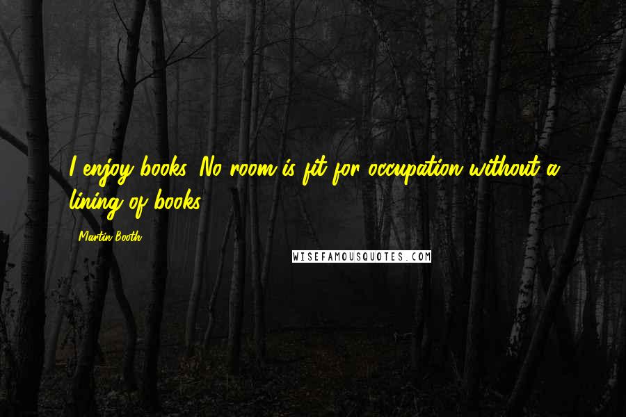 Martin Booth Quotes: I enjoy books. No room is fit for occupation without a lining of books.