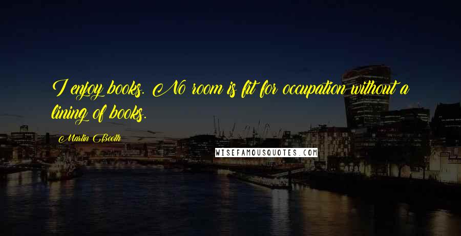 Martin Booth Quotes: I enjoy books. No room is fit for occupation without a lining of books.