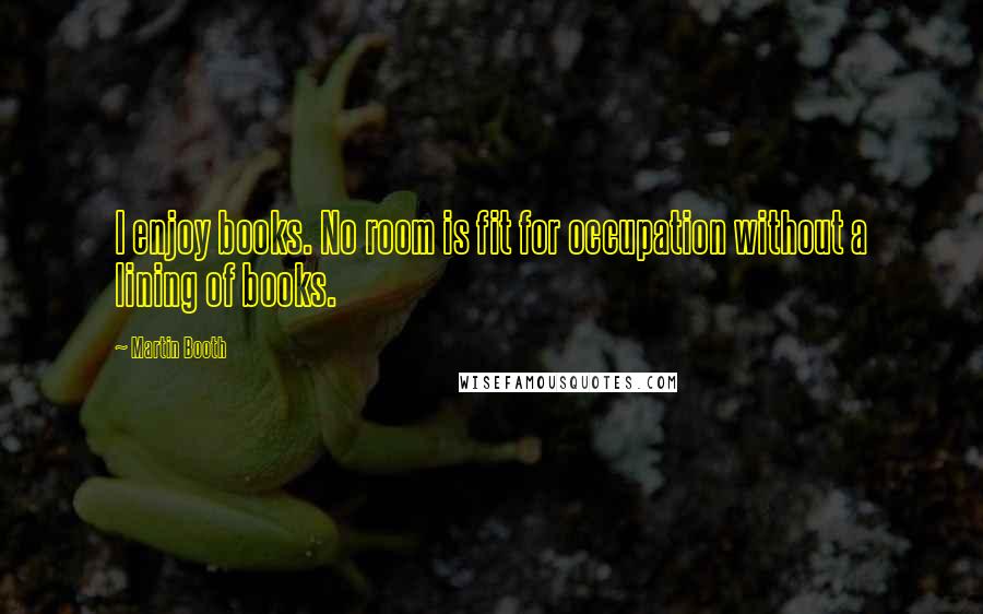 Martin Booth Quotes: I enjoy books. No room is fit for occupation without a lining of books.