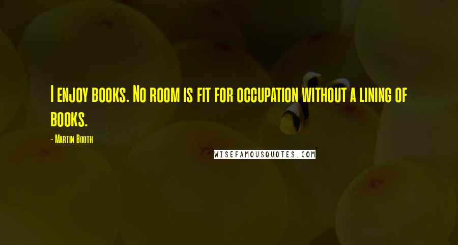 Martin Booth Quotes: I enjoy books. No room is fit for occupation without a lining of books.