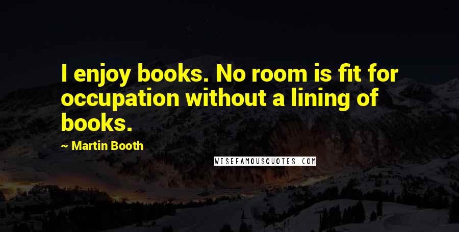 Martin Booth Quotes: I enjoy books. No room is fit for occupation without a lining of books.