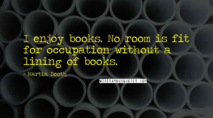 Martin Booth Quotes: I enjoy books. No room is fit for occupation without a lining of books.