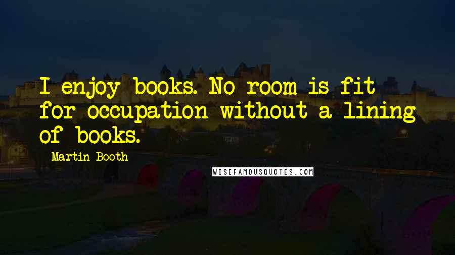 Martin Booth Quotes: I enjoy books. No room is fit for occupation without a lining of books.