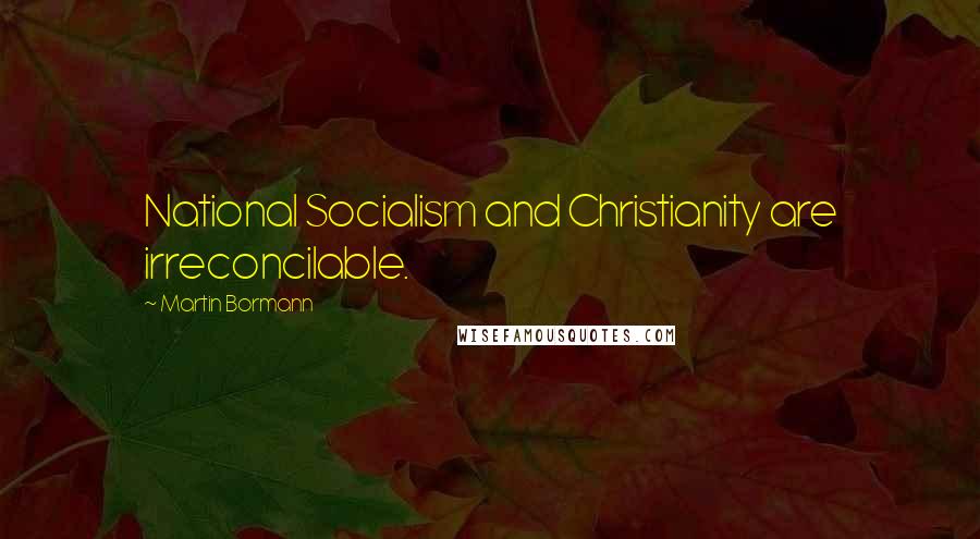 Martin Bormann Quotes: National Socialism and Christianity are irreconcilable.