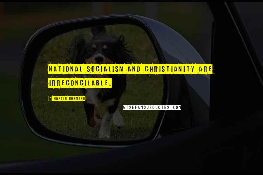 Martin Bormann Quotes: National Socialism and Christianity are irreconcilable.