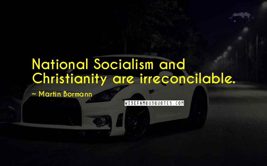 Martin Bormann Quotes: National Socialism and Christianity are irreconcilable.