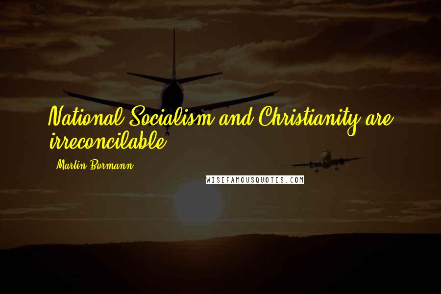 Martin Bormann Quotes: National Socialism and Christianity are irreconcilable.