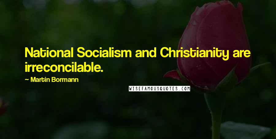 Martin Bormann Quotes: National Socialism and Christianity are irreconcilable.