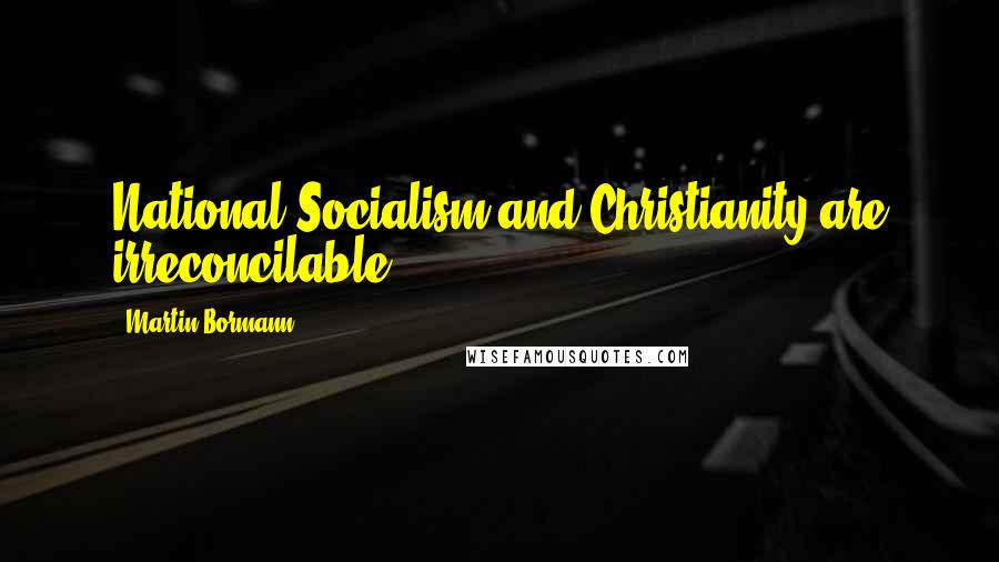 Martin Bormann Quotes: National Socialism and Christianity are irreconcilable.