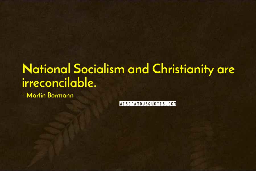 Martin Bormann Quotes: National Socialism and Christianity are irreconcilable.