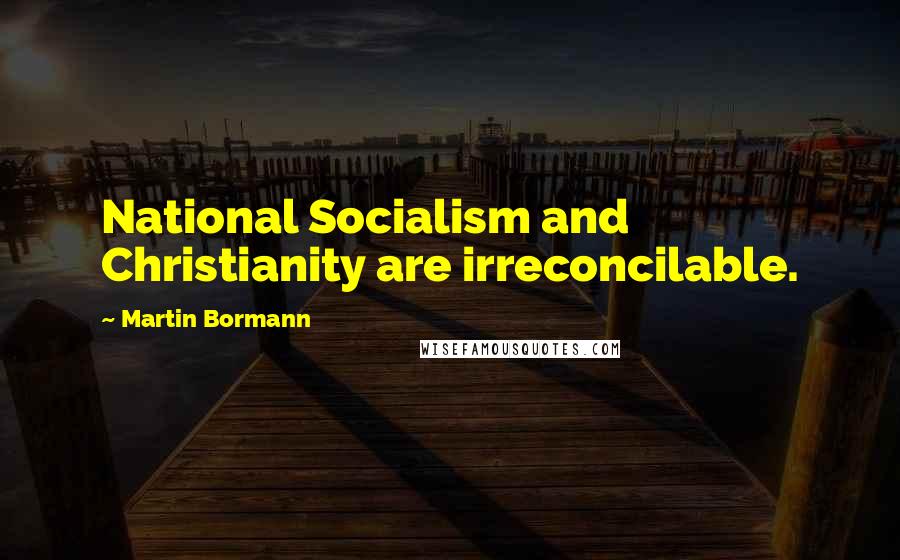 Martin Bormann Quotes: National Socialism and Christianity are irreconcilable.