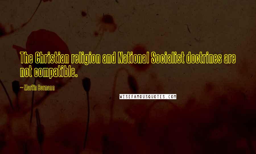 Martin Bormann Quotes: The Christian religion and National Socialist doctrines are not compatible.