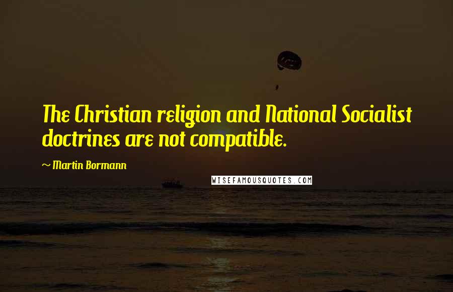 Martin Bormann Quotes: The Christian religion and National Socialist doctrines are not compatible.
