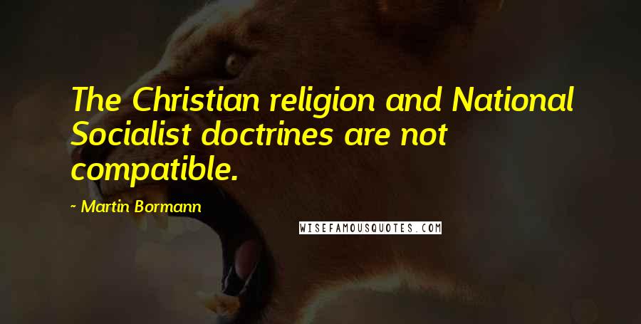 Martin Bormann Quotes: The Christian religion and National Socialist doctrines are not compatible.