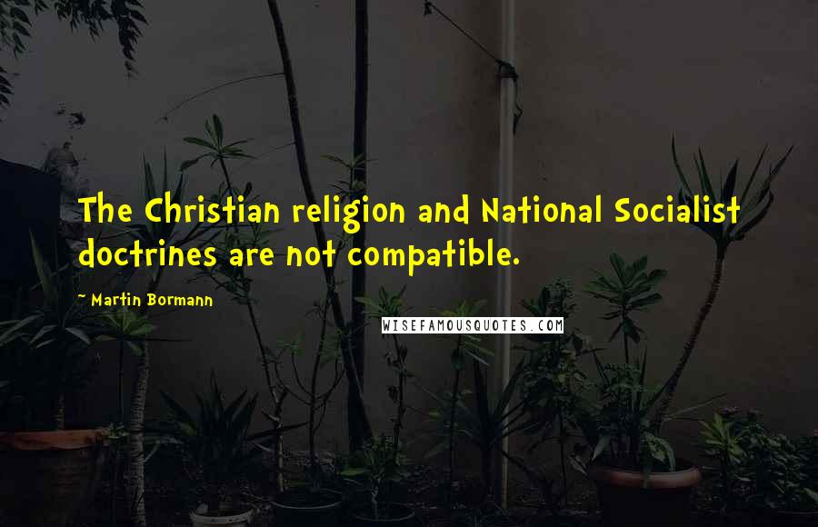 Martin Bormann Quotes: The Christian religion and National Socialist doctrines are not compatible.