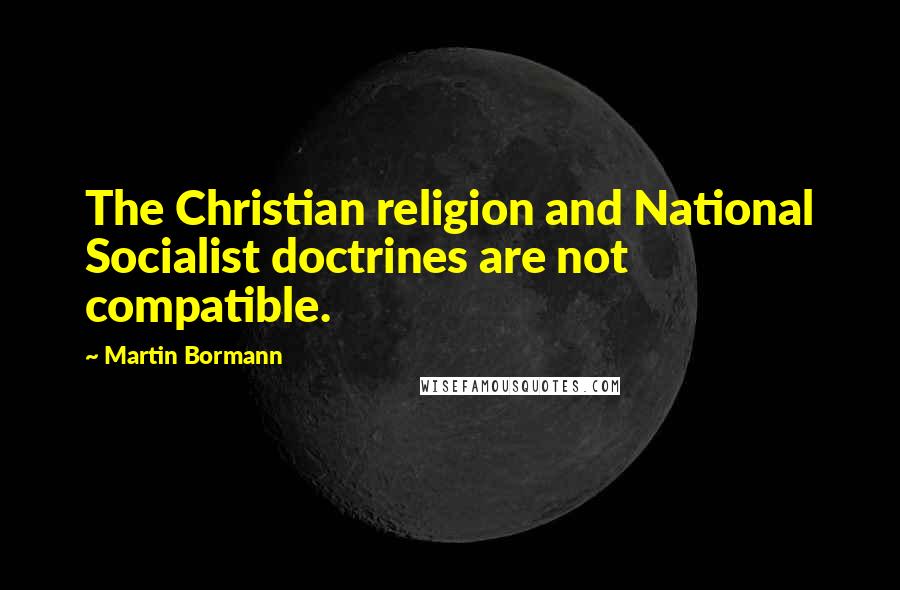 Martin Bormann Quotes: The Christian religion and National Socialist doctrines are not compatible.