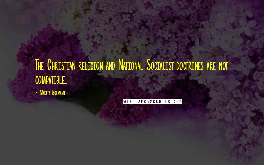 Martin Bormann Quotes: The Christian religion and National Socialist doctrines are not compatible.