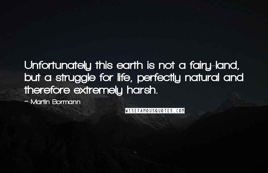 Martin Bormann Quotes: Unfortunately this earth is not a fairy-land, but a struggle for life, perfectly natural and therefore extremely harsh.