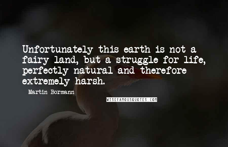 Martin Bormann Quotes: Unfortunately this earth is not a fairy-land, but a struggle for life, perfectly natural and therefore extremely harsh.