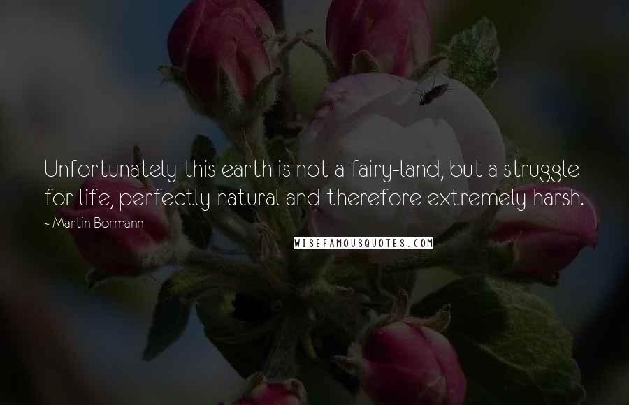 Martin Bormann Quotes: Unfortunately this earth is not a fairy-land, but a struggle for life, perfectly natural and therefore extremely harsh.