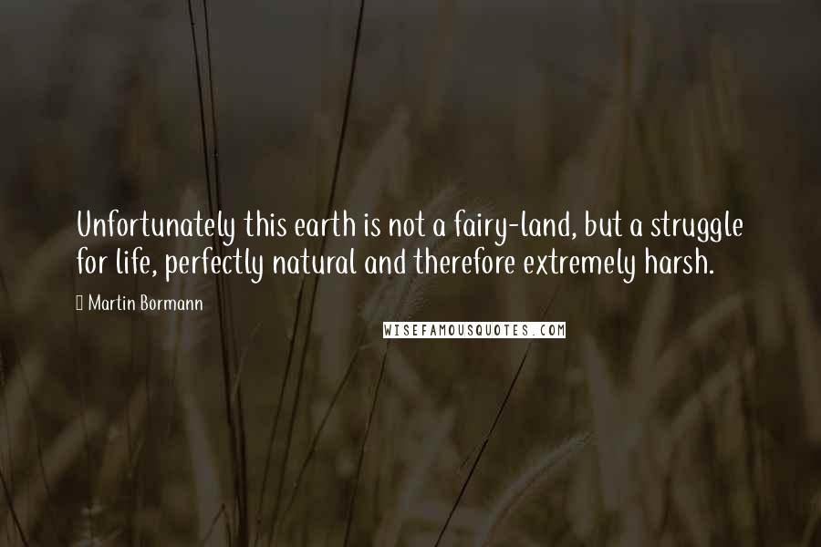 Martin Bormann Quotes: Unfortunately this earth is not a fairy-land, but a struggle for life, perfectly natural and therefore extremely harsh.