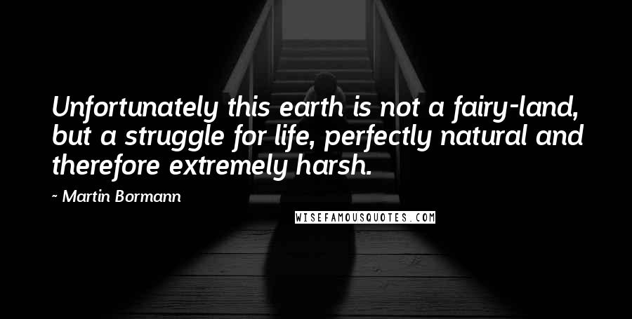 Martin Bormann Quotes: Unfortunately this earth is not a fairy-land, but a struggle for life, perfectly natural and therefore extremely harsh.