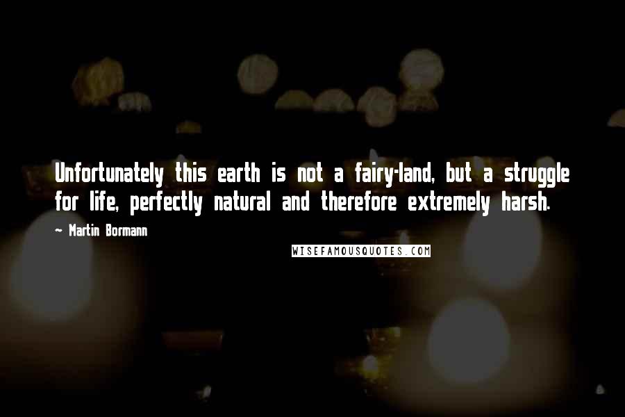 Martin Bormann Quotes: Unfortunately this earth is not a fairy-land, but a struggle for life, perfectly natural and therefore extremely harsh.