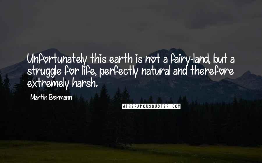 Martin Bormann Quotes: Unfortunately this earth is not a fairy-land, but a struggle for life, perfectly natural and therefore extremely harsh.