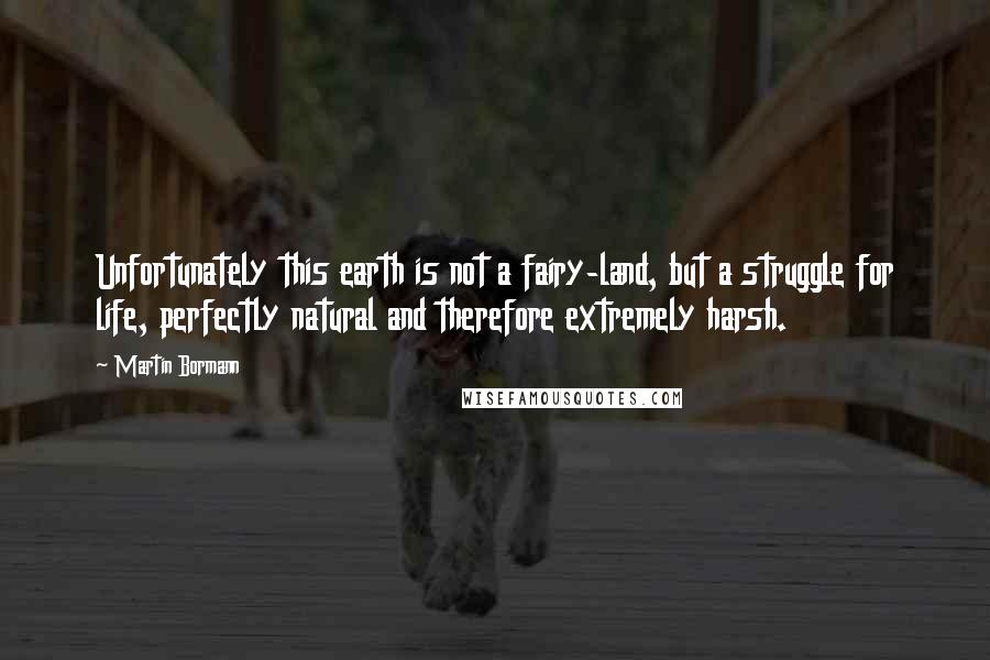 Martin Bormann Quotes: Unfortunately this earth is not a fairy-land, but a struggle for life, perfectly natural and therefore extremely harsh.