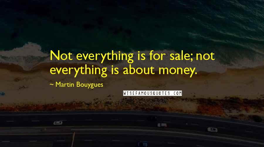 Martin Bouygues Quotes: Not everything is for sale; not everything is about money.