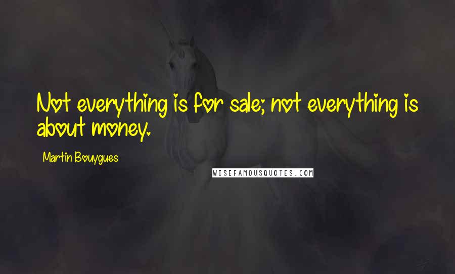 Martin Bouygues Quotes: Not everything is for sale; not everything is about money.