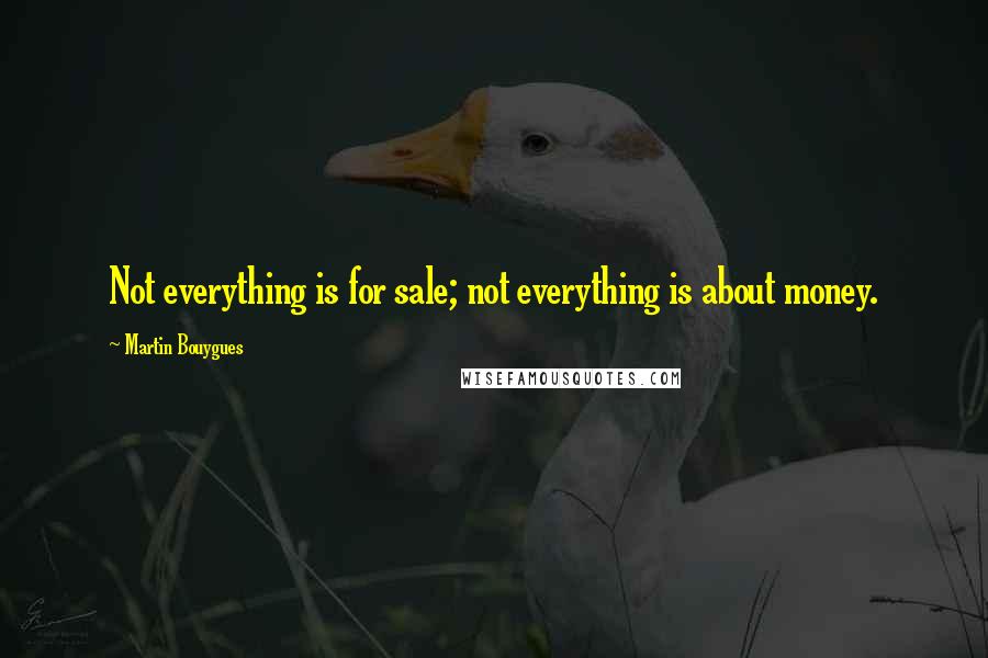 Martin Bouygues Quotes: Not everything is for sale; not everything is about money.