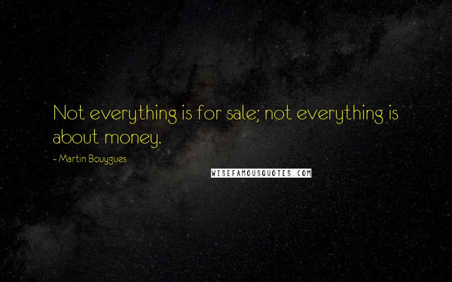 Martin Bouygues Quotes: Not everything is for sale; not everything is about money.