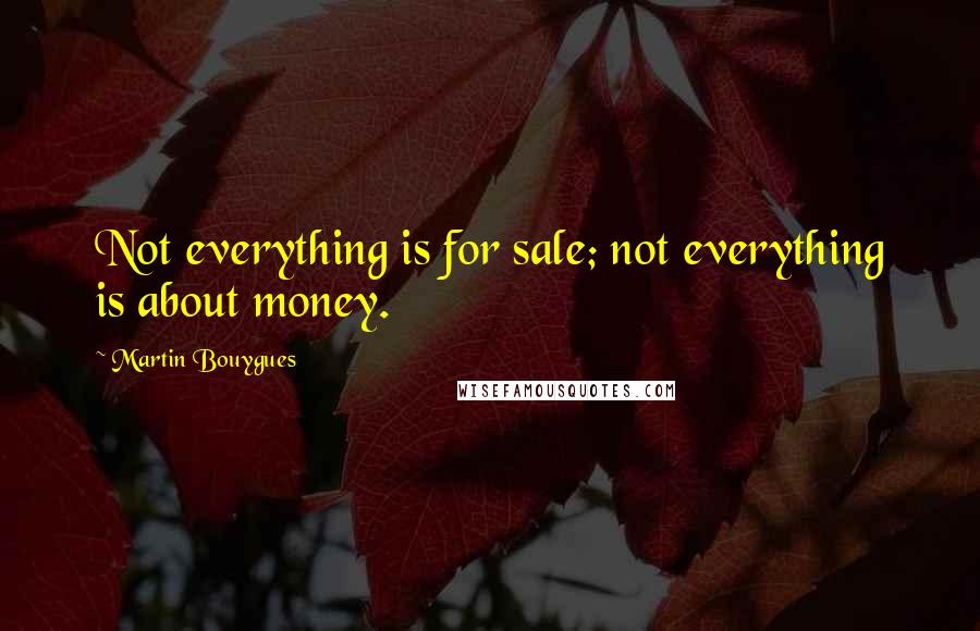 Martin Bouygues Quotes: Not everything is for sale; not everything is about money.