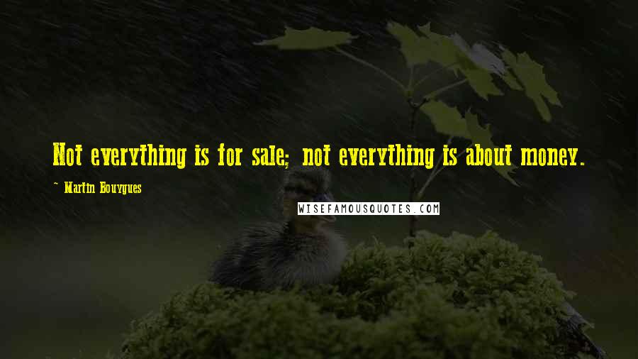 Martin Bouygues Quotes: Not everything is for sale; not everything is about money.