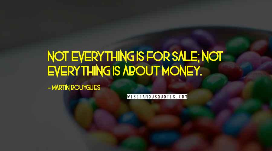 Martin Bouygues Quotes: Not everything is for sale; not everything is about money.