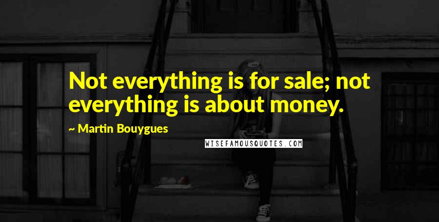 Martin Bouygues Quotes: Not everything is for sale; not everything is about money.