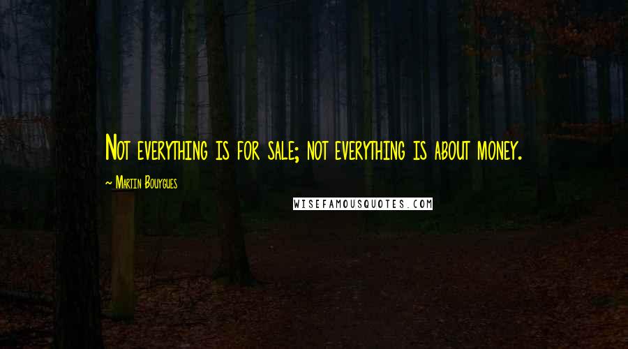 Martin Bouygues Quotes: Not everything is for sale; not everything is about money.