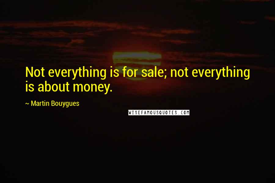 Martin Bouygues Quotes: Not everything is for sale; not everything is about money.