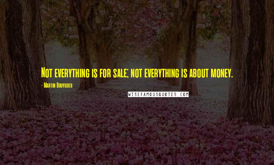 Martin Bouygues Quotes: Not everything is for sale; not everything is about money.