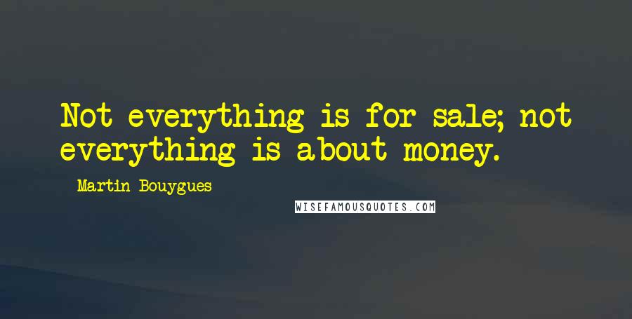 Martin Bouygues Quotes: Not everything is for sale; not everything is about money.