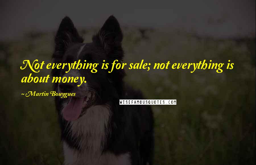 Martin Bouygues Quotes: Not everything is for sale; not everything is about money.