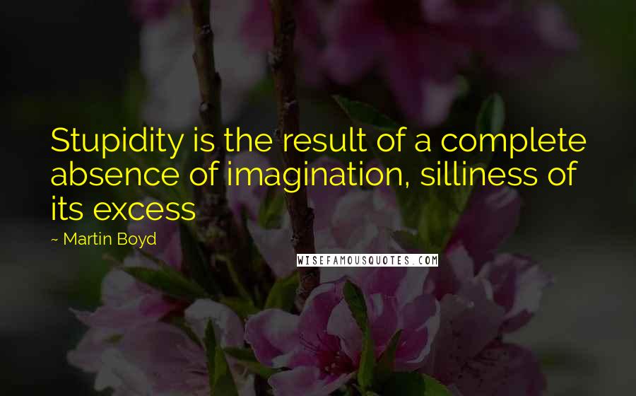 Martin Boyd Quotes: Stupidity is the result of a complete absence of imagination, silliness of its excess