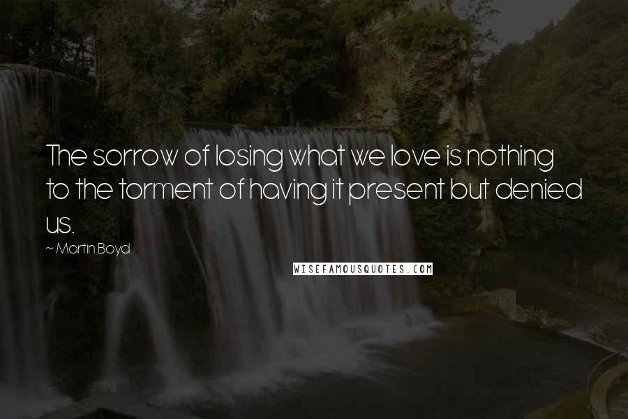 Martin Boyd Quotes: The sorrow of losing what we love is nothing to the torment of having it present but denied us.