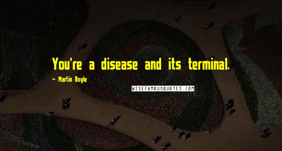 Martin Boyle Quotes: You're a disease and its terminal.